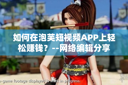 如何在泡芙短视频APP上轻松赚钱？--网络编辑分享
