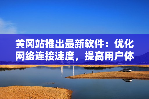 黄冈站推出最新软件：优化网络连接速度，提高用户体验