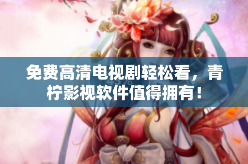 免费高清电视剧轻松看，青柠影视软件值得拥有！