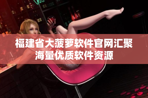 福建省大菠萝软件官网汇聚海量优质软件资源