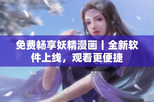 免费畅享妖精漫画丨全新软件上线，观看更便捷