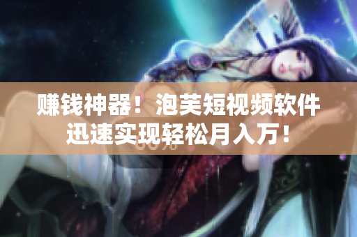 赚钱神器！泡芙短视频软件迅速实现轻松月入万！