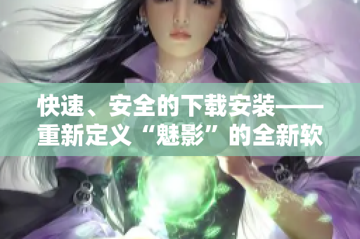 快速、安全的下载安装——重新定义“魅影”的全新软件！