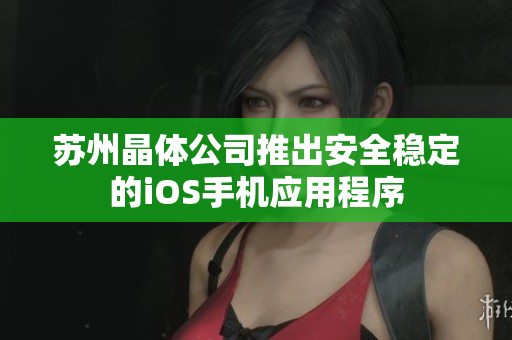 苏州晶体公司推出安全稳定的iOS手机应用程序
