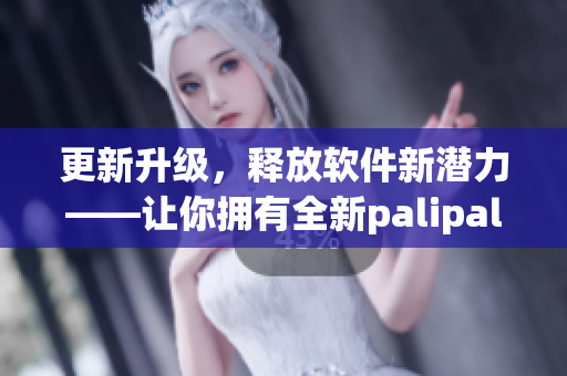 更新升级，释放软件新潜力——让你拥有全新palipali体验！