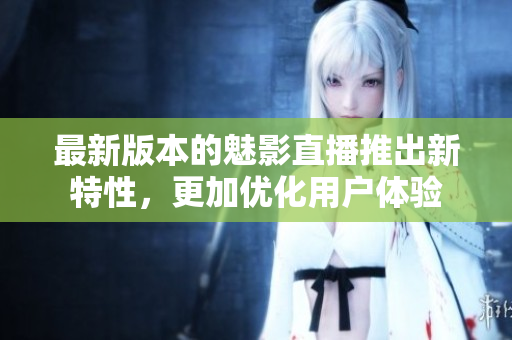 最新版本的魅影直播推出新特性，更加优化用户体验