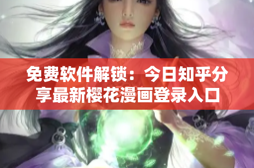 免费软件解锁：今日知乎分享最新樱花漫画登录入口