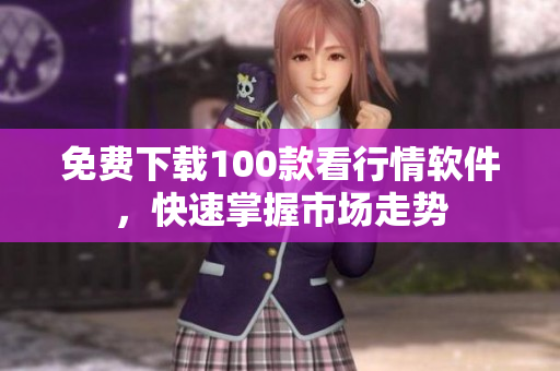 免费下载100款看行情软件，快速掌握市场走势