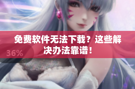 免费软件无法下载？这些解决办法靠谱！