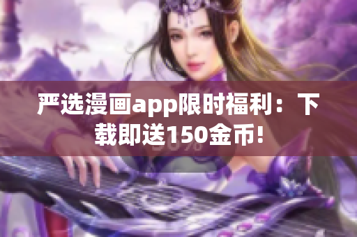 严选漫画app限时福利：下载即送150金币!