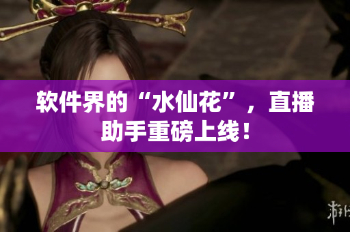 软件界的“水仙花”，直播助手重磅上线！