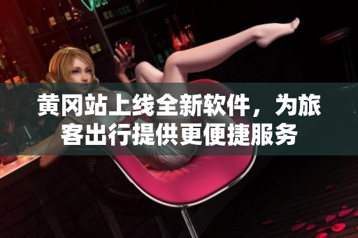 黄冈站上线全新软件，为旅客出行提供更便捷服务