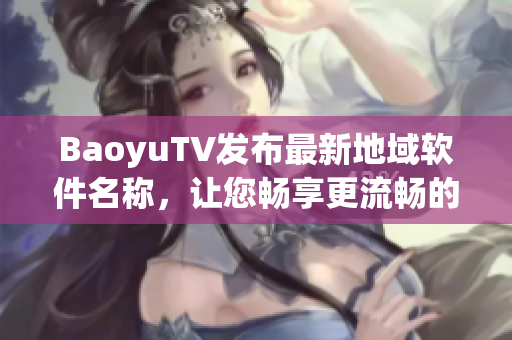 BaoyuTV发布最新地域软件名称，让您畅享更流畅的网络体验