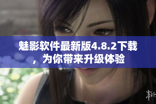 魅影软件最新版4.8.2下载，为你带来升级体验