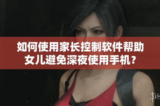 如何使用家长控制软件帮助女儿避免深夜使用手机？