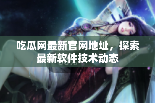 吃瓜网最新官网地址，探索最新软件技术动态