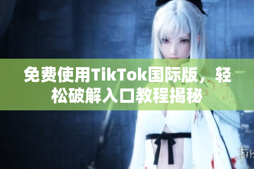 免费使用TikTok国际版，轻松破解入口教程揭秘