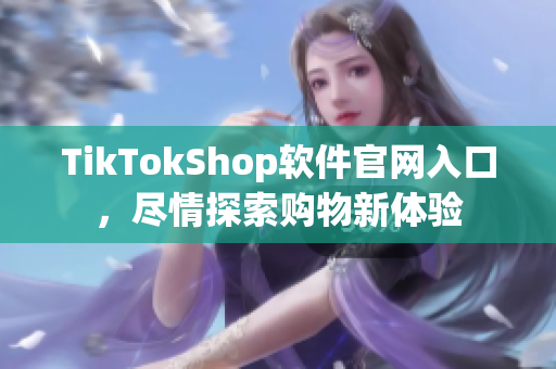 TikTokShop软件官网入口，尽情探索购物新体验
