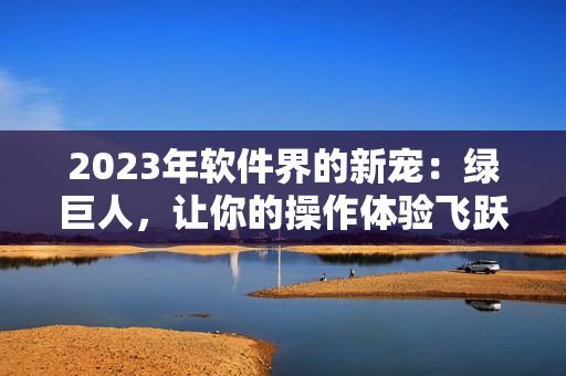 2023年软件界的新宠：绿巨人，让你的操作体验飞跃！