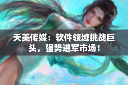 天美传媒：软件领域挑战巨头，强势进军市场！