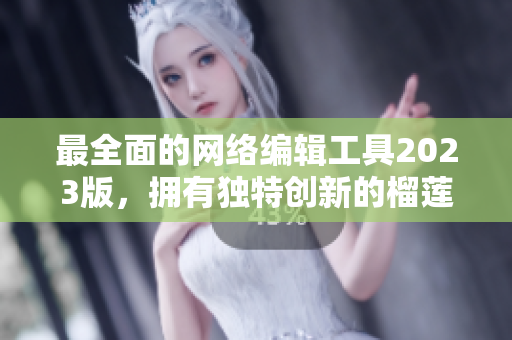 最全面的网络编辑工具2023版，拥有独特创新的榴莲草莓秋葵绿巨人视频功能
