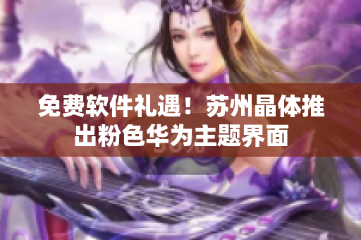 免费软件礼遇！苏州晶体推出粉色华为主题界面