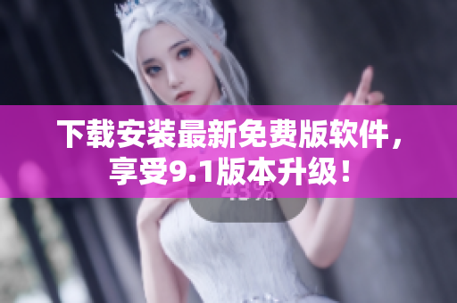 下载安装最新免费版软件，享受9.1版本升级！