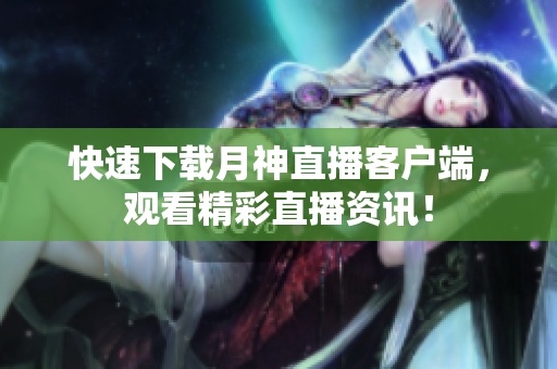 快速下载月神直播客户端，观看精彩直播资讯！