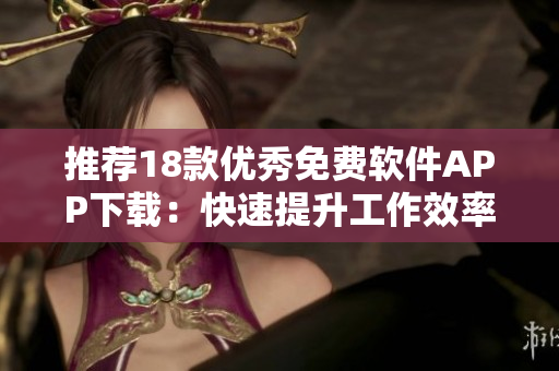 推荐18款优秀免费软件APP下载：快速提升工作效率