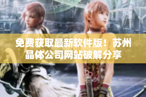 免费获取最新软件版！苏州晶体公司网站破解分享