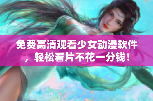 免费高清观看少女动漫软件，轻松看片不花一分钱！