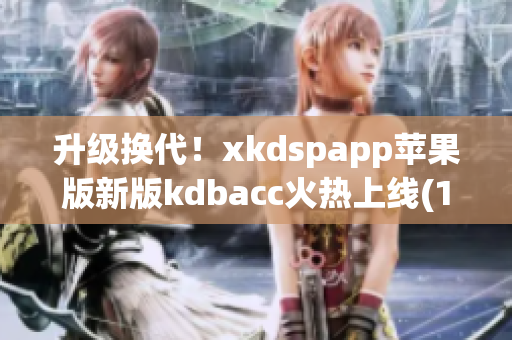 升级换代！xkdspapp苹果版新版kdbacc火热上线(1)