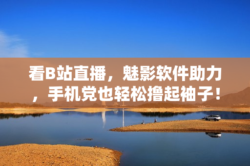 看B站直播，魅影软件助力，手机党也轻松撸起袖子！