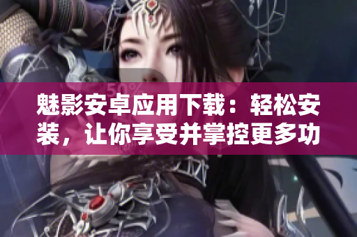 魅影安卓应用下载：轻松安装，让你享受并掌控更多功能！