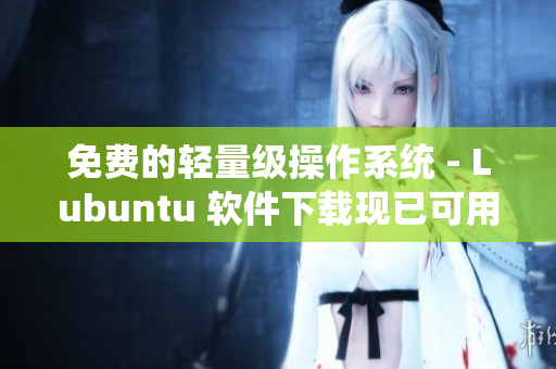 免费的轻量级操作系统 - Lubuntu 软件下载现已可用