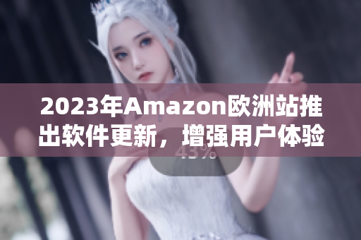 2023年Amazon欧洲站推出软件更新，增强用户体验