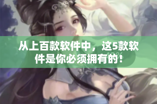 从上百款软件中，这5款软件是你必须拥有的！
