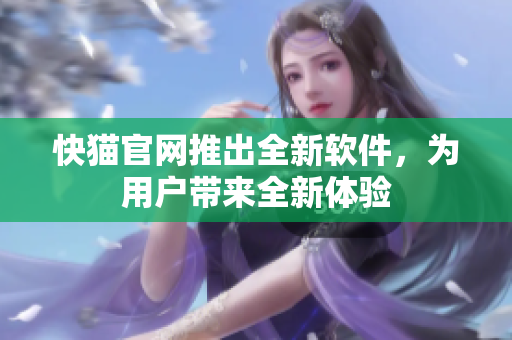 快猫官网推出全新软件，为用户带来全新体验