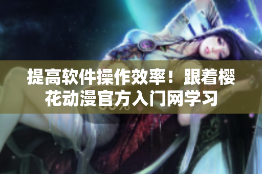 提高软件操作效率！跟着樱花动漫官方入门网学习