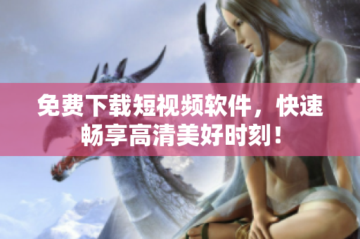 免费下载短视频软件，快速畅享高清美好时刻！