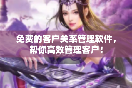 免费的客户关系管理软件，帮你高效管理客户！