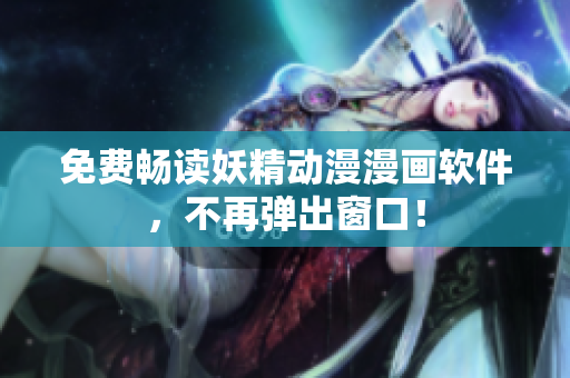 免费畅读妖精动漫漫画软件，不再弹出窗口！