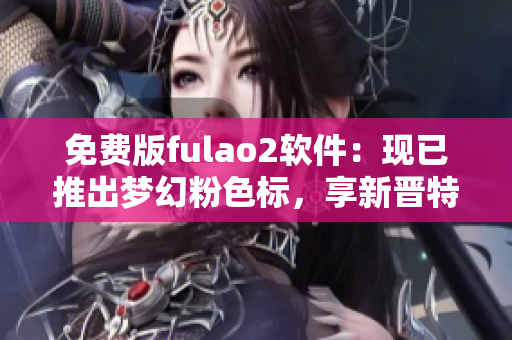 免费版fulao2软件：现已推出梦幻粉色标，享新晋特色体验