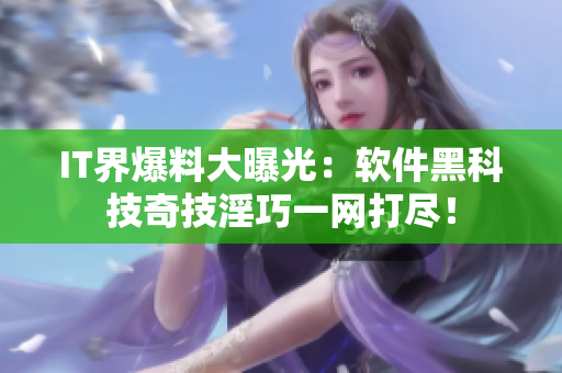 IT界爆料大曝光：软件黑科技奇技淫巧一网打尽！