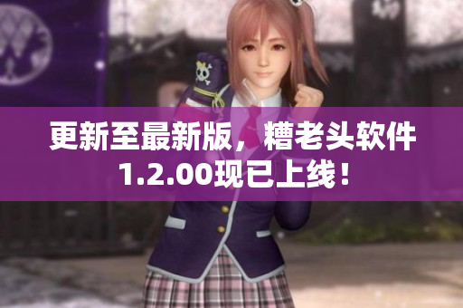更新至最新版，糟老头软件1.2.00现已上线！