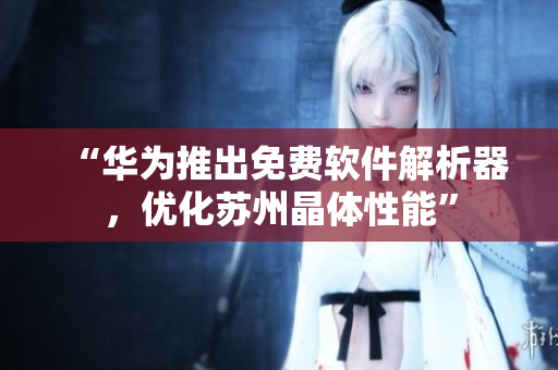 “华为推出免费软件解析器，优化苏州晶体性能”