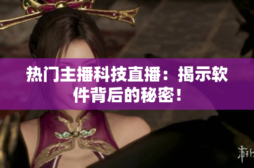 热门主播科技直播：揭示软件背后的秘密！