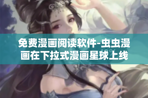 免费漫画阅读软件-虫虫漫画在下拉式漫画星球上线