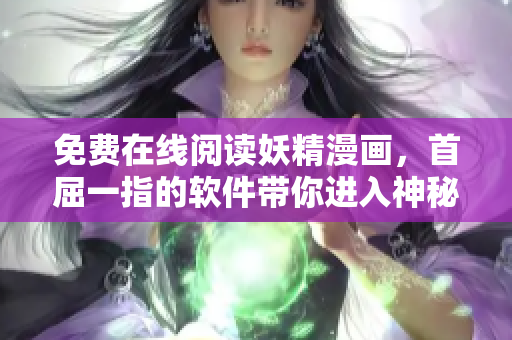 免费在线阅读妖精漫画，首屈一指的软件带你进入神秘世界！