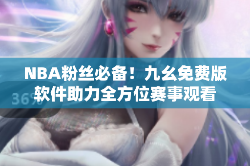 NBA粉丝必备！九幺免费版软件助力全方位赛事观看